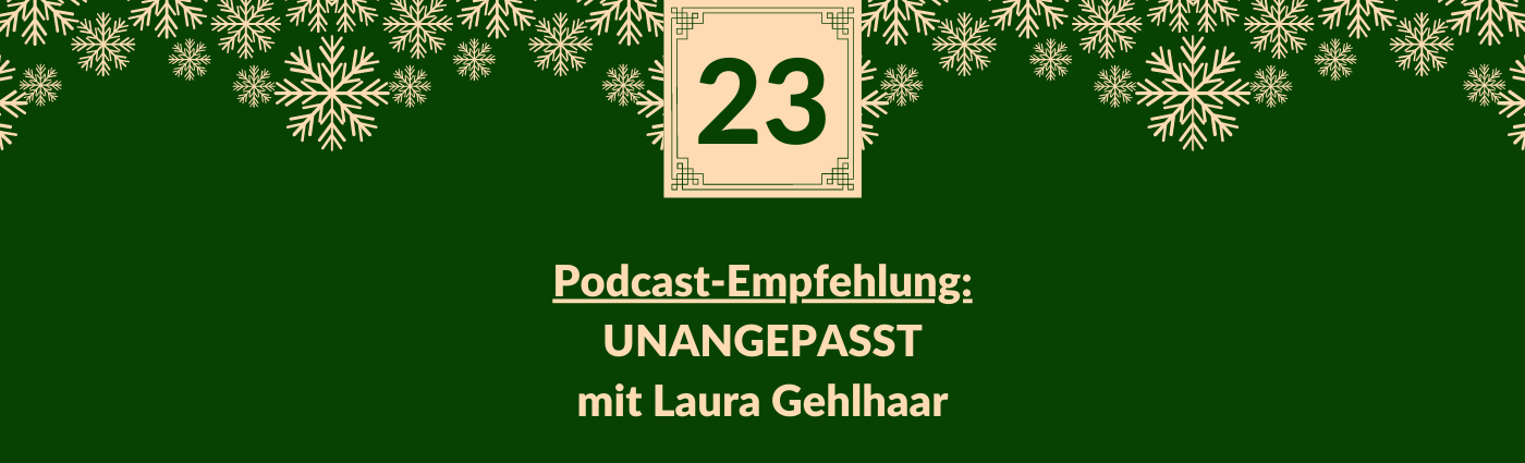 Podcast-Empfehlung: UNANGEPASST mit Laura Gehlhaar. Darüber ein Feld mit der Zahl 23, verziert mit Schneeflocken.
